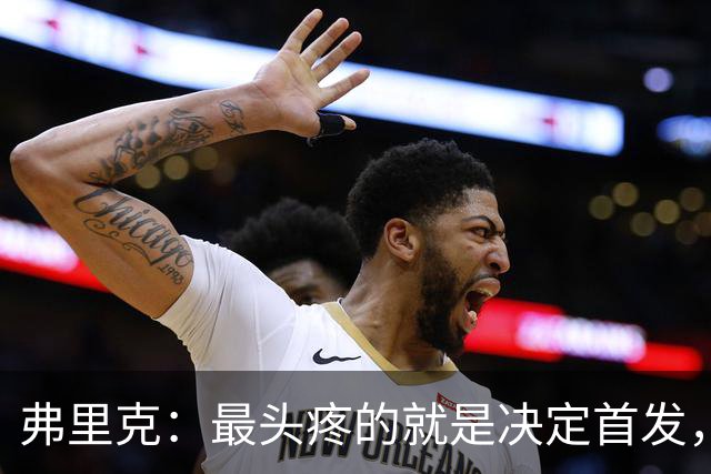 弗里克：最头疼的就是决定首发，想让大家都开心但球队天赋太足了